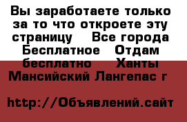 Вы заработаете только за то что откроете эту страницу. - Все города Бесплатное » Отдам бесплатно   . Ханты-Мансийский,Лангепас г.